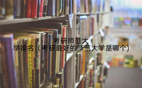 考研师范大学排名（考研最好的师范大学是哪个)