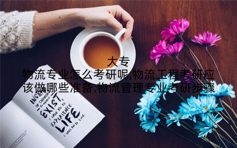大专物流专业怎么考研呢,物流工程考研应该做哪些准备,物流管理专业考研步骤