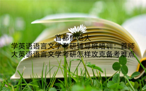 首都师范大学英语语言文学考研辅导班培训：首师大英语语言文学考研怎样攻克备考难点