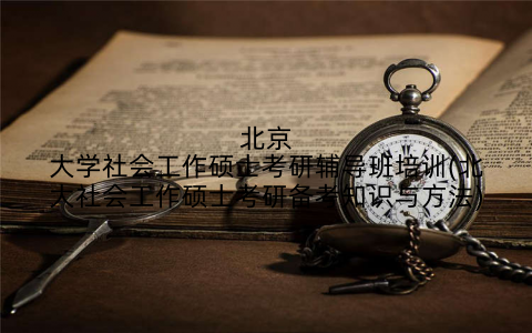 北京大学社会工作硕士考研辅导班培训(北大社会工作硕士考研备考知识与方法)
