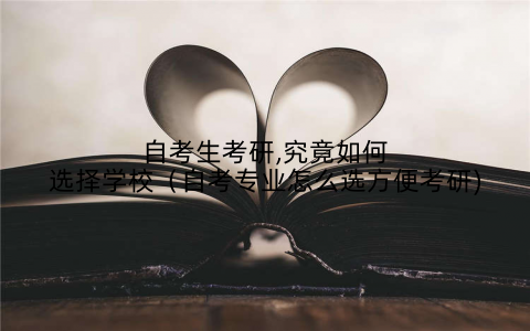 自考生考研,究竟如何选择学校（自考专业怎么选方便考研)