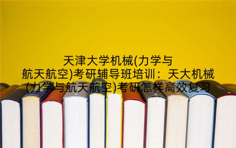 天津大学机械(力学与航天航空)考研辅导班培训：天大机械(力学与航天航空)考研怎样高效复习