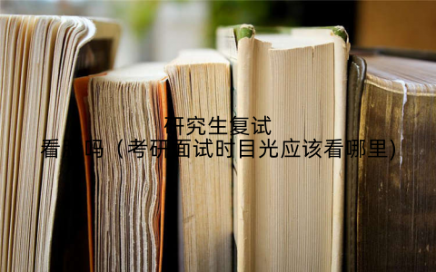 研究生复试看脸吗（考研面试时目光应该看哪里)