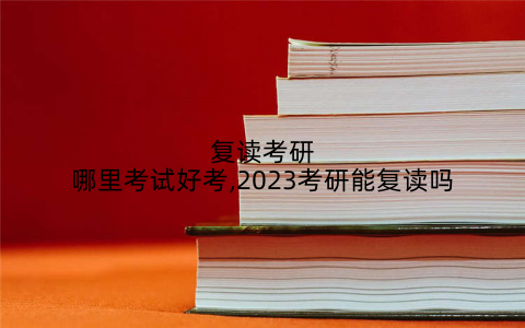 复读考研哪里考试好考,2023考研能复读吗