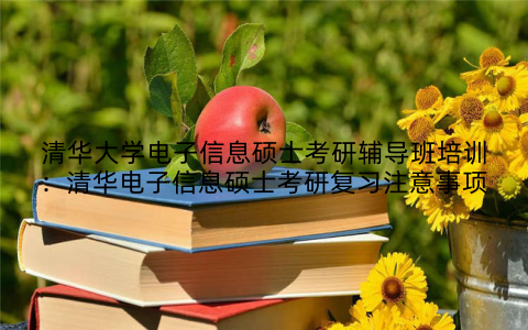 清华大学电子信息硕士考研辅导班培训：清华电子信息硕士考研复习注意事项
