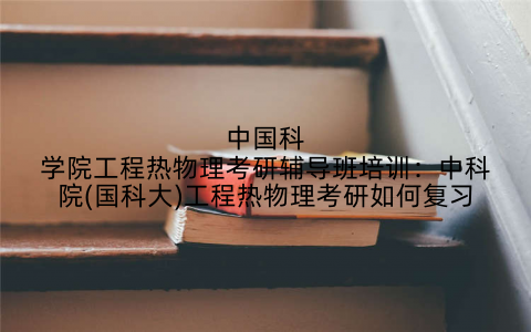 中国科学院工程热物理考研辅导班培训：中科院(国科大)工程热物理考研如何复习