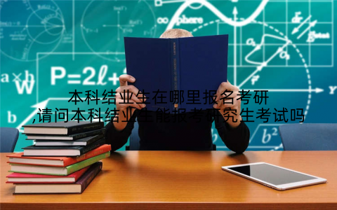 本科结业生在哪里报名考研,请问本科结业生能报考研究生考试吗