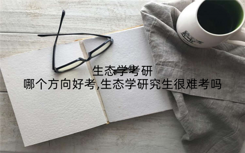 生态学考研哪个方向好考,生态学研究生很难考吗