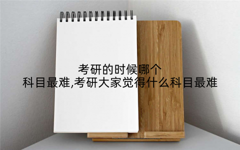 考研的时候哪个科目最难,考研大家觉得什么科目最难