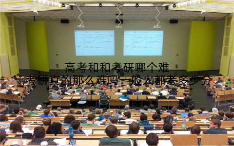 高考和和考研哪个难,考研真的那么难吗一般人都考多少分