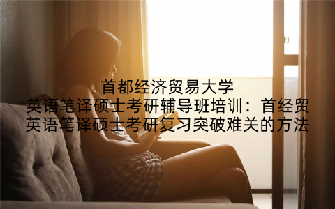 首都经济贸易大学英语笔译硕士考研辅导班培训：首经贸英语笔译硕士考研复习突破难关的方法