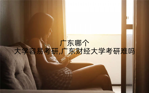 广东哪个大学容易考研,广东财经大学考研难吗