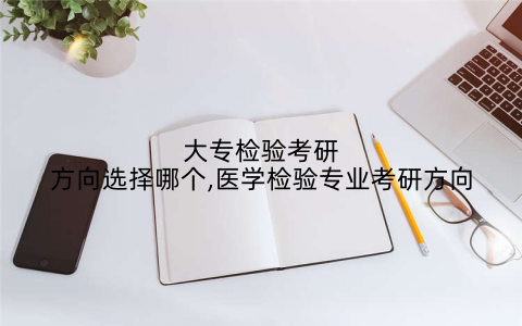 大专检验考研方向选择哪个,医学检验专业考研方向