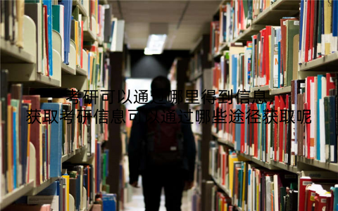 考研可以通过哪里得到信息,获取考研信息可以通过哪些途径获取呢