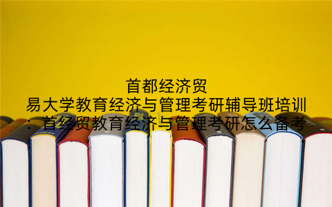 首都经济贸易大学教育经济与管理考研辅导班培训：首经贸教育经济与管理考研怎么备考