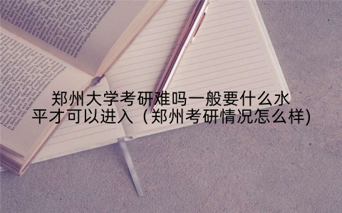 郑州大学考研难吗一般要什么水平才可以进入（郑州考研情况怎么样)