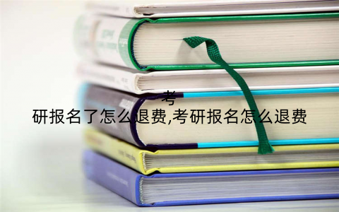 考研报名了怎么退费,考研报名怎么退费
