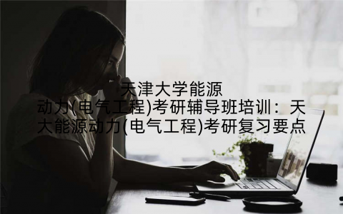 天津大学能源动力(电气工程)考研辅导班培训：天大能源动力(电气工程)考研复习要点