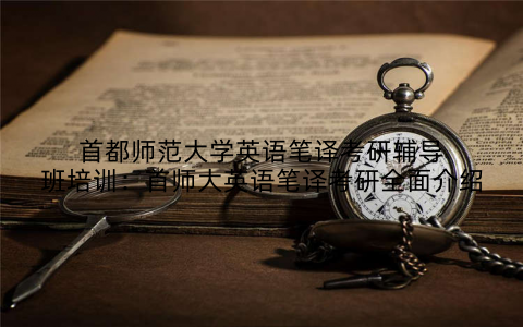 首都师范大学英语笔译考研辅导班培训：首师大英语笔译考研全面介绍