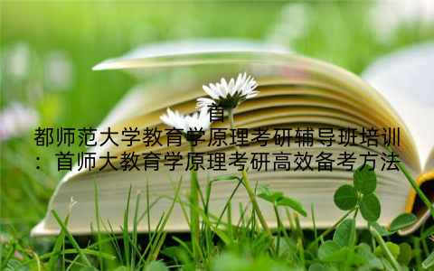 首都师范大学教育学原理考研辅导班培训：首师大教育学原理考研高效备考方法