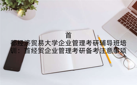 首都经济贸易大学企业管理考研辅导班培训：首经贸企业管理考研备考注意事项