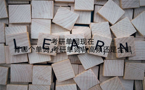 考研单词现在背哪个单词,考研单词背高频还是全部