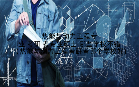热能与动力工程专业 考研 考专业硕士 哪些学校不错（热能与动力工程考研考哪个学校好)
