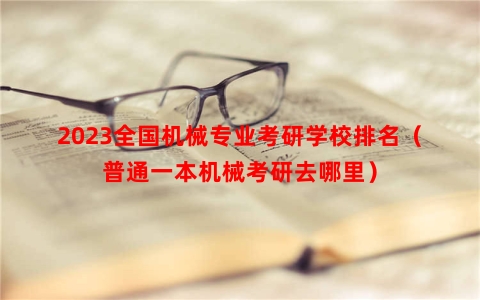 2023全国机械专业考研学校排名（普通一本机械考研去哪里）