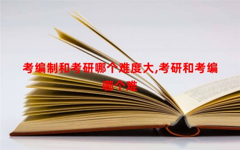 考编制和考研哪个难度大,考研和考编哪个难