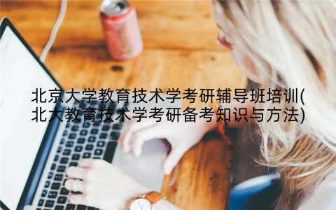 北京大学教育技术学考研辅导班培训(北大教育技术学考研备考知识与方法)
