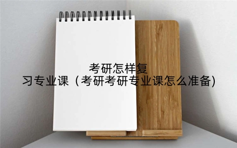 考研怎样复习专业课（考研考研专业课怎么准备)