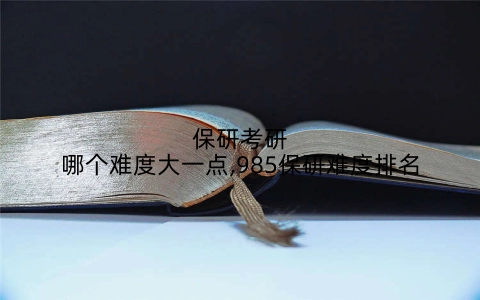 保研考研哪个难度大一点,985保研难度排名