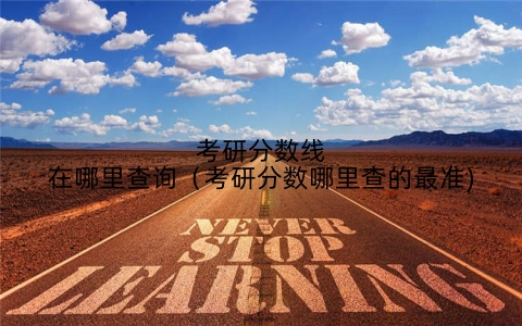 考研分数线在哪里查询（考研分数哪里查的最准)