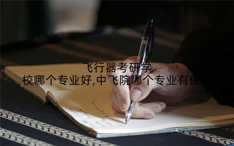 飞行器考研学校哪个专业好,中飞院哪个专业有保研