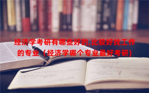 经济学考研有哪些好的,比较好找工作的专业（经济学哪个专业最好考研)