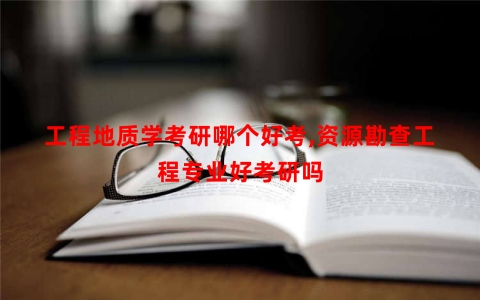 工程地质学考研哪个好考,资源勘查工程专业好考研吗