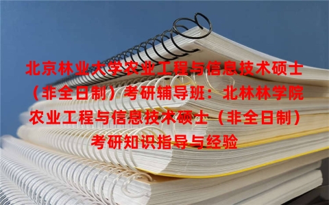 北京林业大学农业工程与信息技术硕士（非全日制）考研辅导班：北林林学院农业工程与信息技术硕士（非全日制）考研知识指导与经验