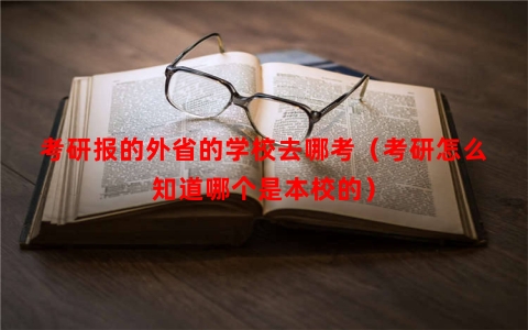 考研报的外省的学校去哪考（考研怎么知道哪个是本校的）