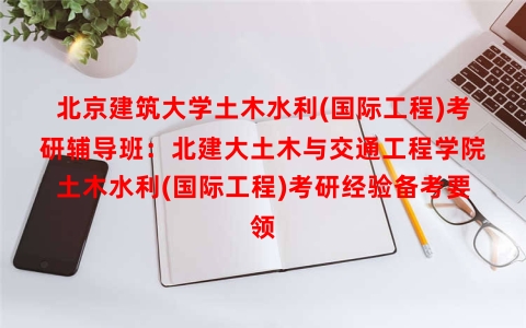 北京建筑大学土木水利(国际工程)考研辅导班：北建大土木与交通工程学院土木水利(国际工程)考研经验备考要领