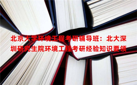 北京大学环境工程考研辅导班：北大深圳研究生院环境工程考研经验知识要领