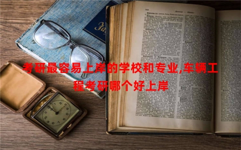 考研最容易上岸的学校和专业,车辆工程考研哪个好上岸