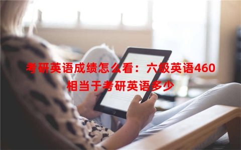 考研英语成绩怎么看：六级英语460相当于考研英语多少