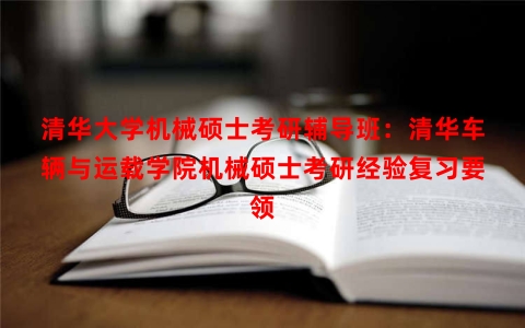 清华大学机械硕士考研辅导班：清华车辆与运载学院机械硕士考研经验复习要领