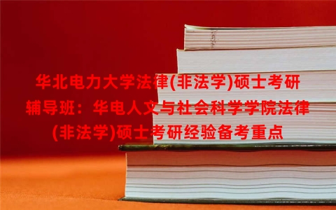 华北电力大学法律(非法学)硕士考研辅导班：华电人文与社会科学学院法律(非法学)硕士考研经验备考重点