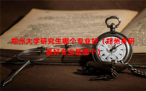 郑州大学研究生哪个专业好（郑州考研最好专业是哪个）