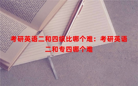 考研英语二和四级比哪个难：考研英语二和专四哪个难