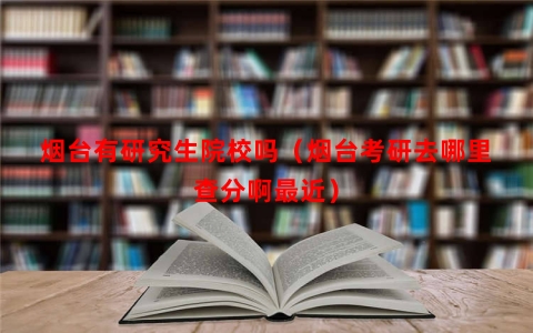 烟台有研究生院校吗（烟台考研去哪里查分啊最近）