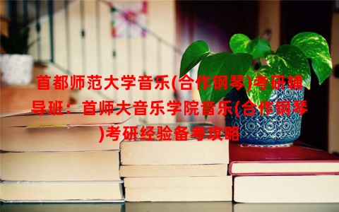 首都师范大学音乐(合作钢琴)考研辅导班：首师大音乐学院音乐(合作钢琴)考研经验备考攻略