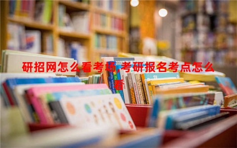 研招网怎么看考场,考研报名考点怎么看