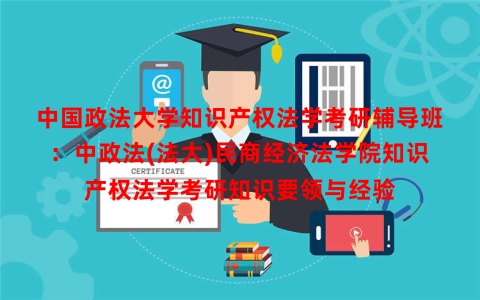 中国政法大学知识产权法学考研辅导班：中政法(法大)民商经济法学院知识产权法学考研知识要领与经验